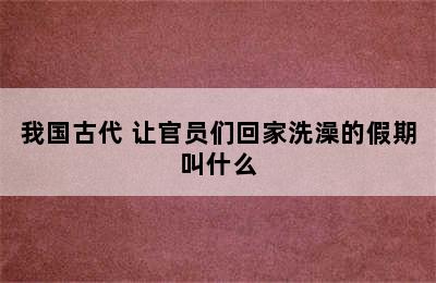 我国古代 让官员们回家洗澡的假期叫什么